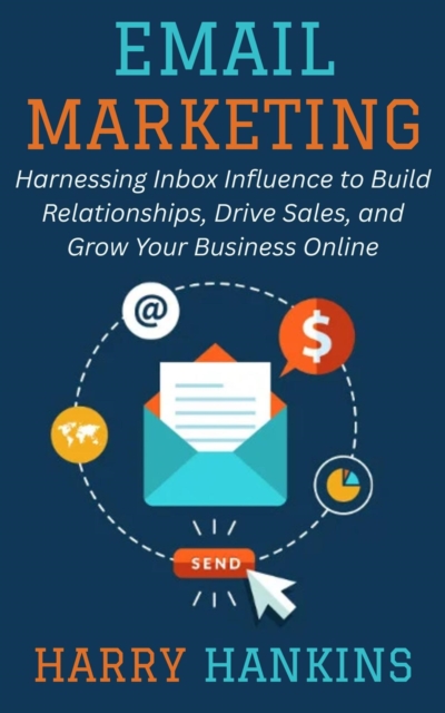 Email Marketing: Harnessing Inbox Influence to Build Relationships, Drive Sales, and Grow Your Business Online