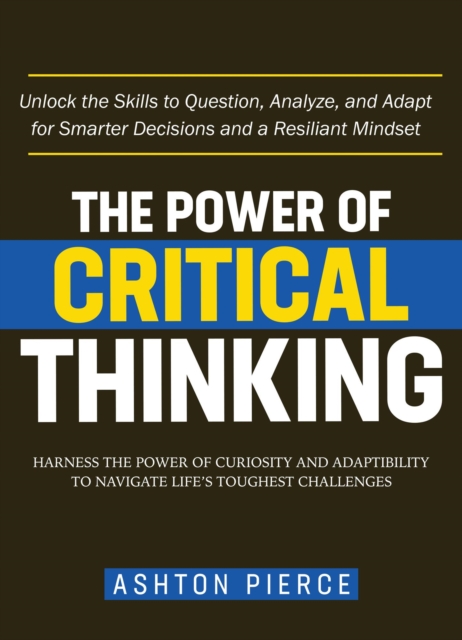 Power of Critical Thinking: Harness the Power of Curiosity and Adaptability to Navigate Life's Toughest Challenges