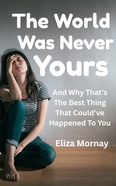 World Was Never Yours : And Why That's the Best Thing That Could've Happened to You