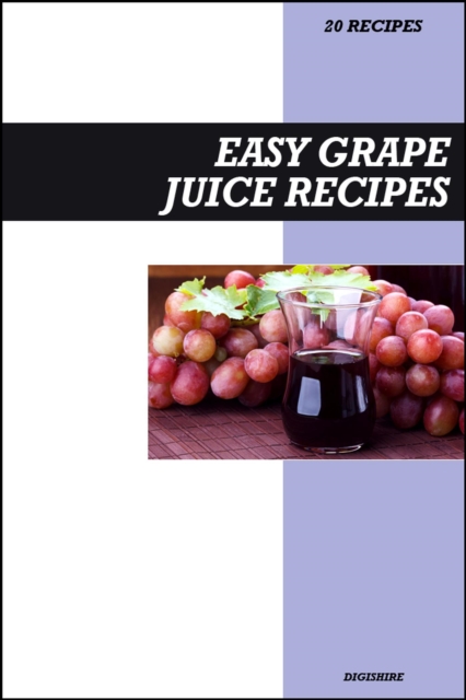 Easy Grape Juice Recipe Book: Fresh Homemade Antioxidant-Rich Recipes for Heart Health, Energy & Immune Support