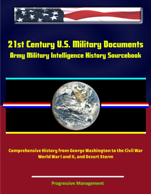 21st Century U.S. Military Documents: Army Military Intelligence History Sourcebook - Comprehensive History from George Washington to the Civil War, World War I and II, and Desert Storm