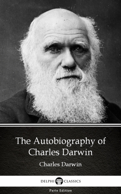Autobiography of Charles Darwin - Delphi Classics (Illustrated)