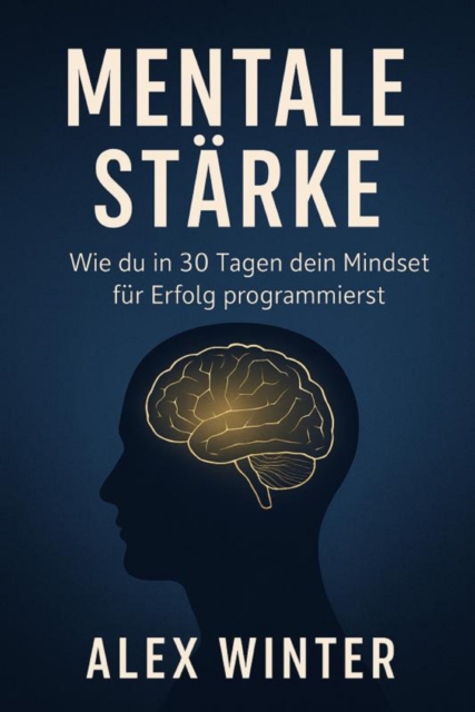 "Mentale Stärke: Wie du in 30 Tagen dein Mindset für Erfolg programmierst" Ein Praxisprogramm für Selbstvertrauen, Fokus und persönliche Transformation
