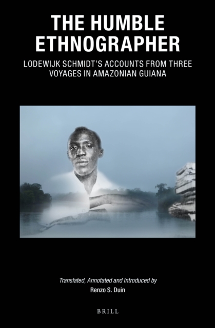 Humble Ethnographer: Lodewijk Schmidt's Accounts from Three Voyages in Amazonian Guiana