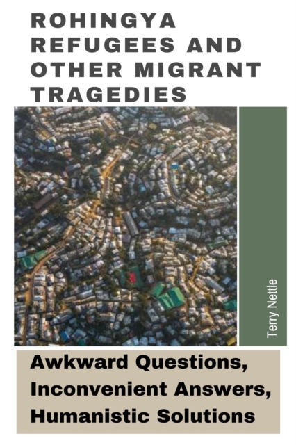 Rohingya Refugees And Other Migrant Tragedies: Awkward Questions, Inconvenient Answers, Humanistic Solutions.