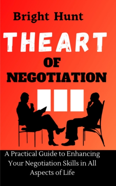 Art of Negotiation: A Practical Guide to Enhancing Your Negotiation Skills in All Aspects of Life