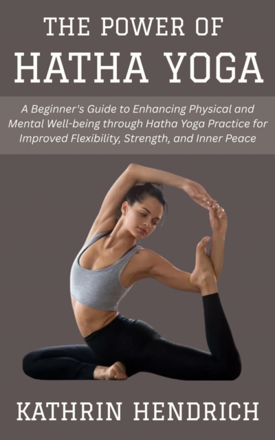 Power of Hatha Yoga: A Beginner's Guide to Enhancing Physical and Mental Well-being through Hatha Yoga Practice for Improved Flexibility, Strength, and Inner Peace