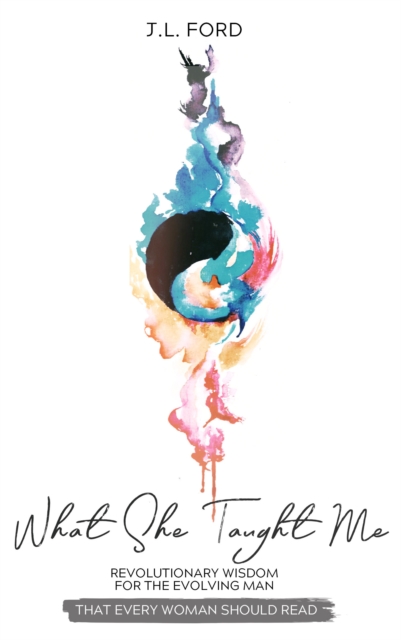What She Taught Me: Revolutionary Wisdom For The Evolving Man (that every woman should read)