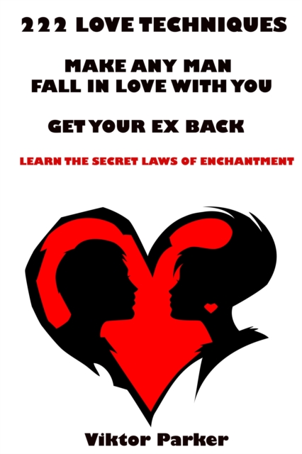 222 Love Techniques: Make Any Man Fall in Love With You - Get Your Ex Back - Learn The Secret Laws of Enchantment