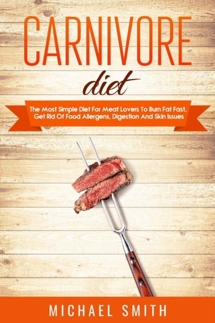 Carnivore Diet: The Most Simple Diet For Meat Lovers To Burn Fat Fast, Get Rid Of Food Allergens, Digestion And Skin Issues