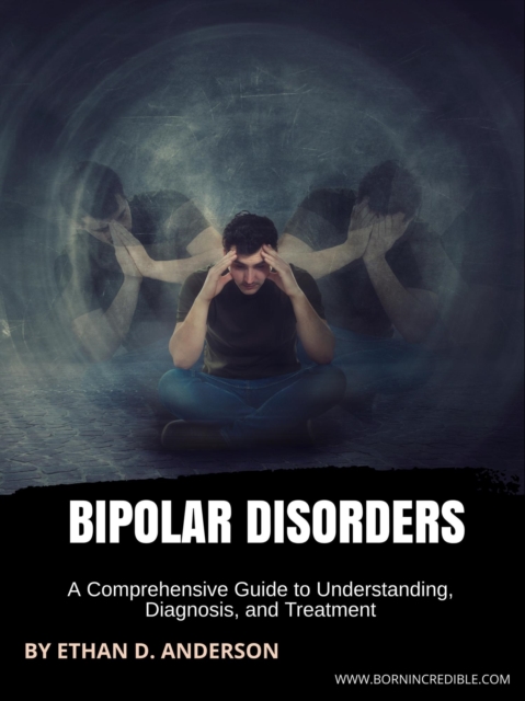 Bipolar Disorders: A Comprehensive Guide to Understanding, Diagnosis, and Treatment