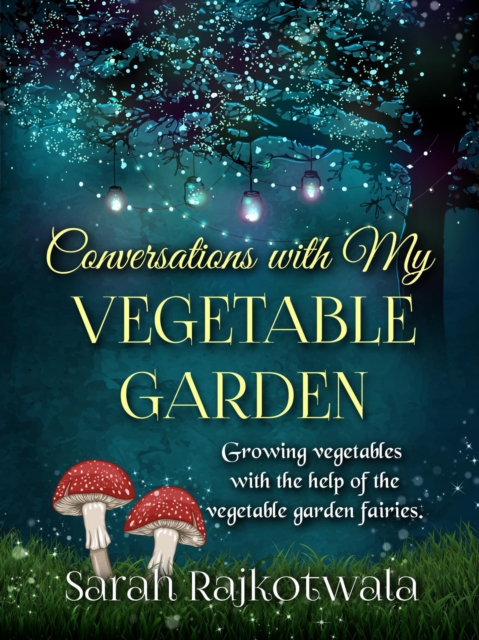 Conversations With My Vegetable Garden: Growing Vegetables With The Help Of The Vegetable Garden Fairies