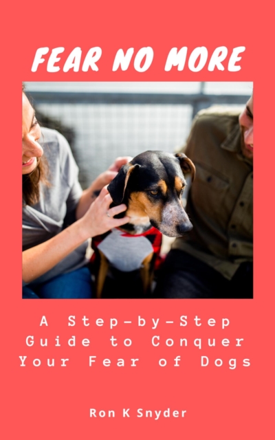 Fear No More : A Step-by-Step Guide to Conquer Your Fear of Dogs