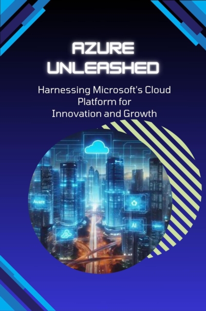 Azure Unleashed: Harnessing Microsoft's Cloud Platform for Innovation and Growth