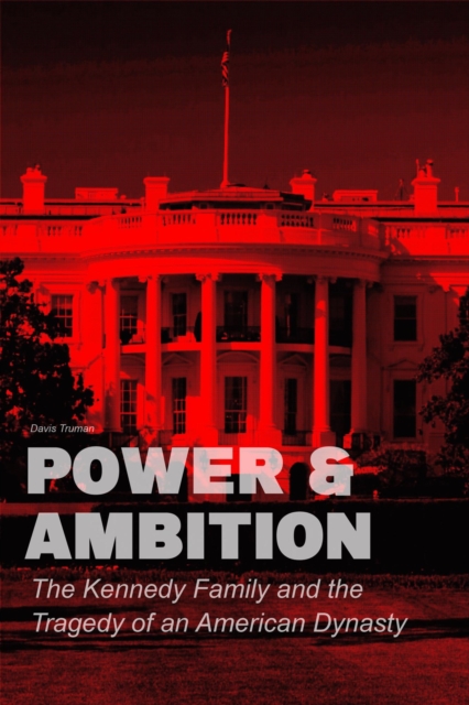 Power & Ambition  The Kennedy Family And The Tragedy of an American Dynasty