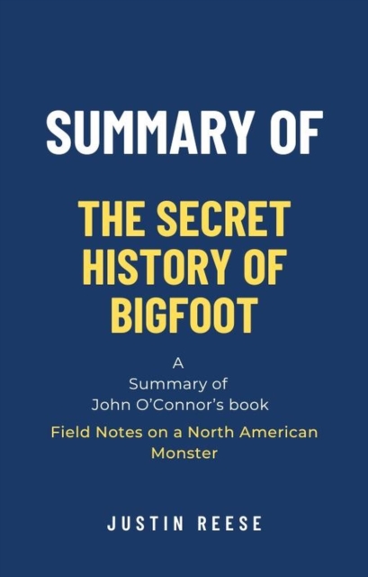 Summary of The Secret History of Bigfoot by John O'Connor: Field Notes on a North American Monster