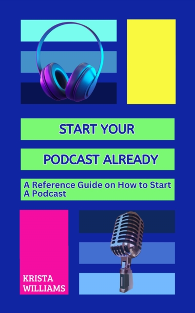 Start Your Podcast Already: A Reference Guide on How to Start A Podcast