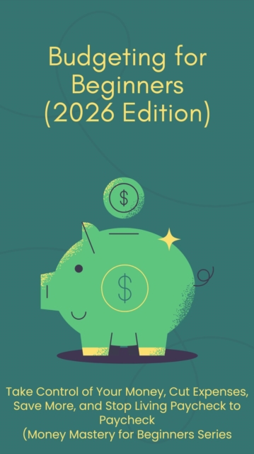 Budgeting for Beginners (2026 Edition):The Step-by-Step Plan to Control Your Money, Cut Expenses, Save More, and Finally Stop Living Pay check to Pay check