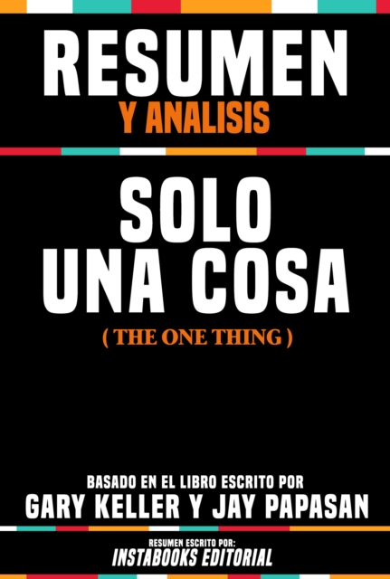Resumen Y Analisis: Solo Una Cosa (The One Thing) - Basado En El Libro Escrito Por Gary Keller Y Jay Papasan