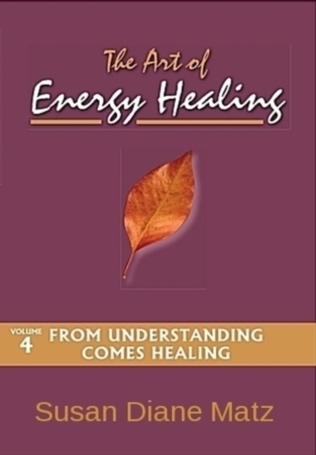 Art of Energy Healing Volume Four From Understanding Comes Healing