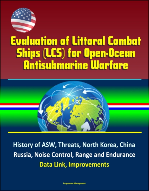 Evaluation of Littoral Combat Ships (LCS) for Open-Ocean Antisubmarine Warfare - History of ASW, Threats, North Korea, China, Russia, Noise Control, Range and Endurance, Data Link, Improvements