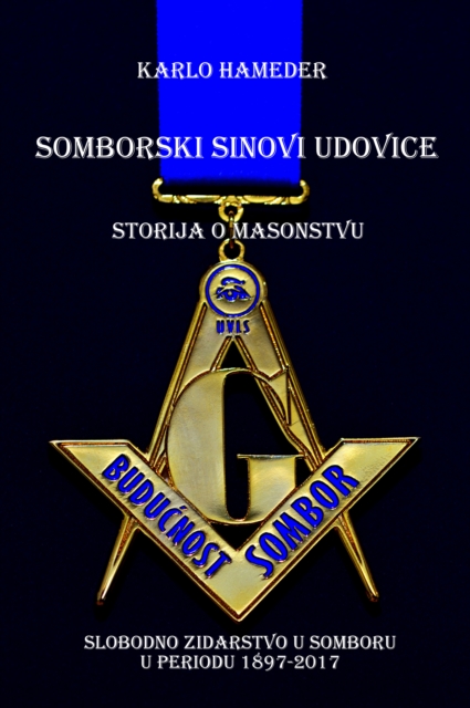 Somborski sinovi udovice: Storija o masonstvu - Slobodno zidarstvo u Somboru u periodu 1897-2017