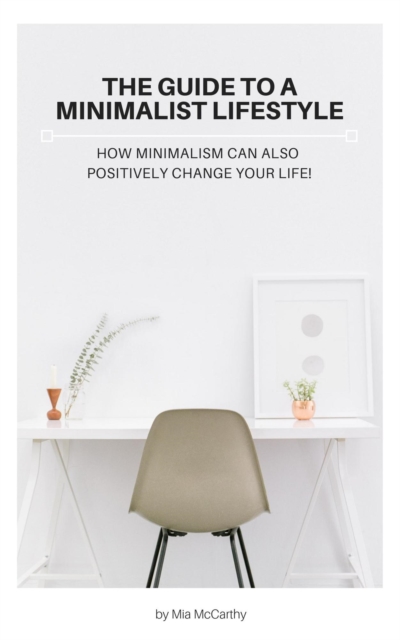 Guide To A Minimalist Lifestyle - How Minimalism Can Also Positively Change Your Life
