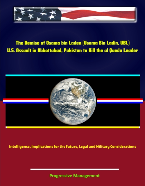 Demise of Osama bin Laden (Usama Bin Ladin, UBL): U.S. Assault in Abbottabad, Pakistan to Kill the al Qaeda Leader, Intelligence, Implications for the Future, Legal and Military Considerations