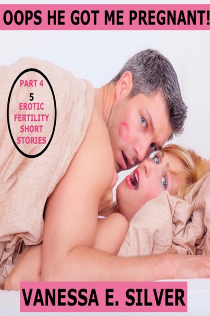Oops He Got Me Pregnant! Part 4 - 5 Erotic Fertility Short Stories