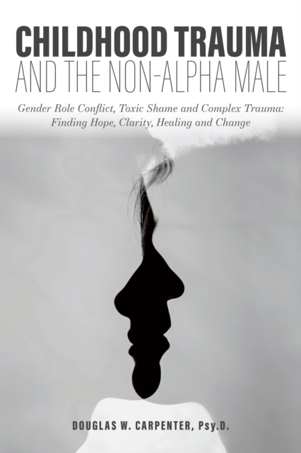 Childhood Trauma and the Non-Alpha Male - Gender Role Conflict, Toxic Shame, and Complex Trauma: Finding Hope, Clarity, Healing, and Change