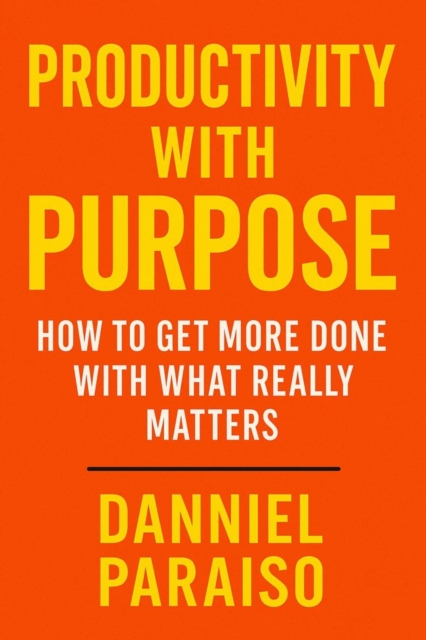 Productivity with Purpose: How to Get More Done with What Really Matters