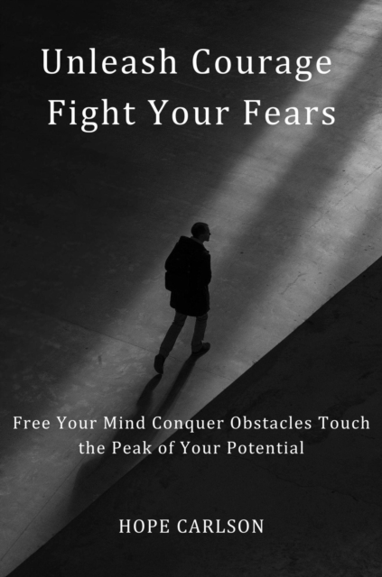 Unleash Courage: Fight Your Fears, Free Your Mind, Conquer Obstacles, Touch The Peak of Your Potential
