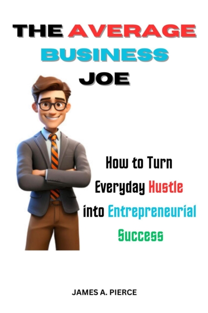 Average Business Joe : How to Turn Everyday Hustle into Entrepreneurial Success