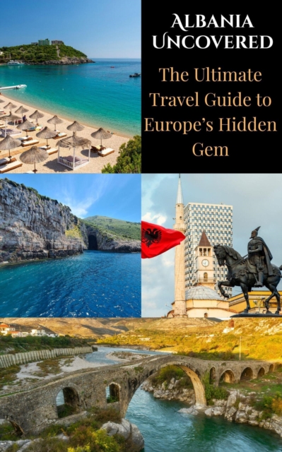Albania Uncovered : The Ultimate Travel Guide to Europe's Hidden Gem