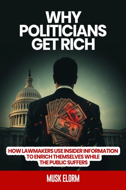 Why Politicians Get Rich:   How Lawmakers use Insider Information to Enrich Themselves While the Public Suffers