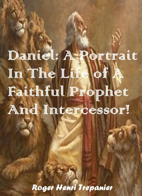 Daniel: A Portrait In The Life of A Faithful Prophet And Intercessor!