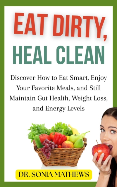 Eat Dirty, Heal Clean: Discover How to Eat Smart, Enjoy Your Favorite Meals, and Still Maintain Gut Health, Weight Loss, and Energy Levels