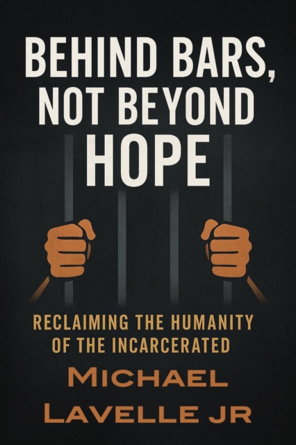 Behind Bars, Not Beyond Hope: Reclaiming the Humanity of the Incarcerated