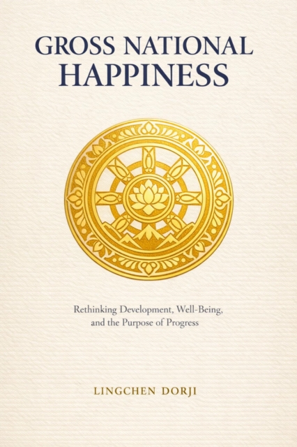 Gross National Happiness : Rethinking Development, Well-Being, and the Purpose of Progress