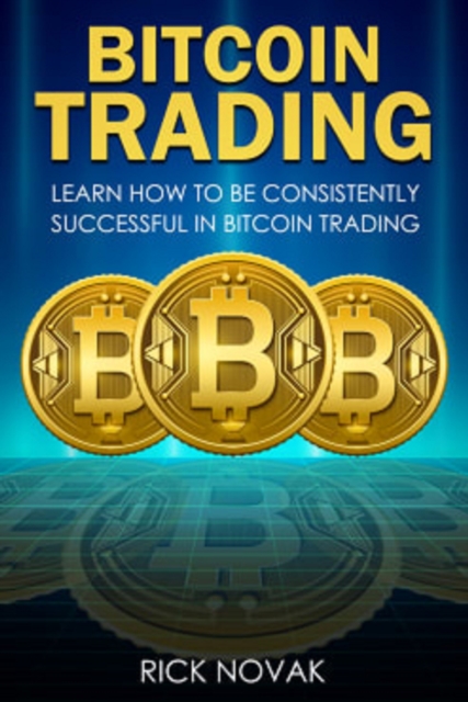 Bitcoin Trading: Learn How to be Consistently Successful in Bitcoin Trading
