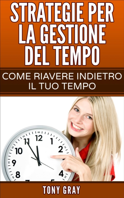 Strategie per la gestione del tempo – Come riavere indietro il tuo tempo