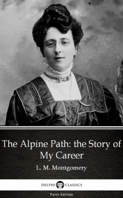 Alpine Path: the Story of My Career by L. M. Montgomery (Illustrated)