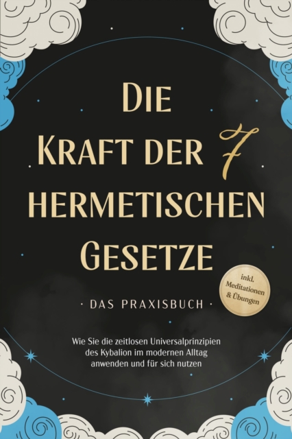 Die Kraft der 7 hermetischen Gesetze - Das Praxisbuch: Wie Sie die zeitlosen Universalprinzipien des Kybalion im modernen Alltag anwenden und für sich nutzen - inkl. Meditationen & Übungen