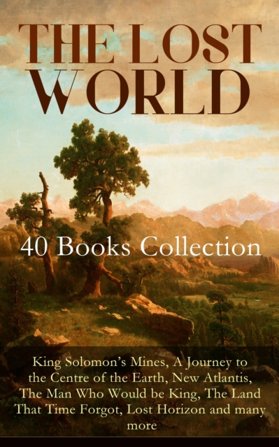 THE LOST WORLD - 40 Books Collection: King Solomon's Mines, A Journey to the Centre of the Earth, New Atlantis, The Man Who Would be King, The Land That Time Forgot, Lost Horizon and many more