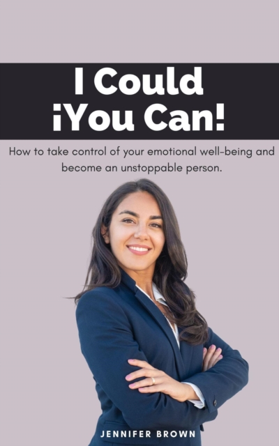 I Could, !You Can! How to Take Control of Your Emotional Well-being and Become an Unstoppable Person.