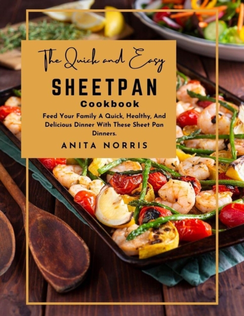 Quick and Easy Sheet Pan Cookbook: Feed Your Family A Quick, Healthy, And Delicious Dinner With These Sheet Pan Dinners