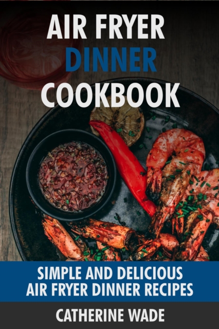 Air Fryer Dinner Cookbook: Simple & Delicious Air Fryer Dinner Recipes
