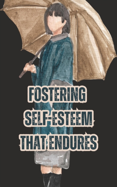 Fostering Self-Esteem that Endures: A Step-by-Step Guide