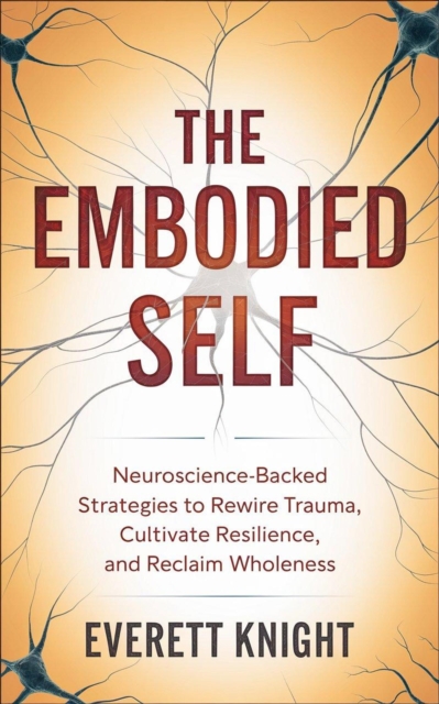 Embodied Self: Neuroscience-Backed Strategies to Rewire Trauma, Cultivate Resilience, and Reclaim Wholeness