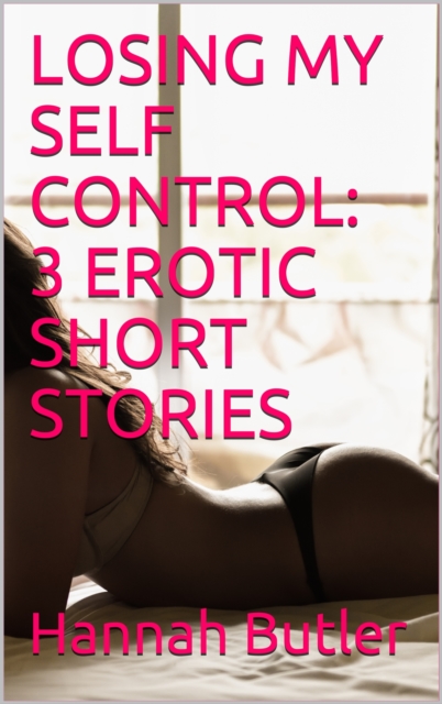 Losing My Self Control: 3 Erotic Short Stories